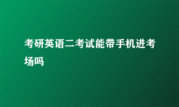 考研英语二考试能带手机进考场吗