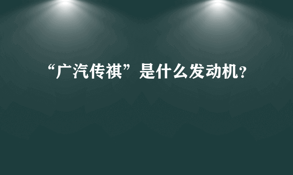 “广汽传祺”是什么发动机？