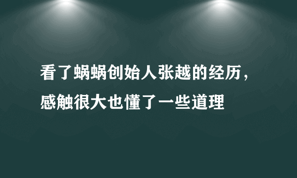 看了蜗蜗创始人张越的经历，感触很大也懂了一些道理