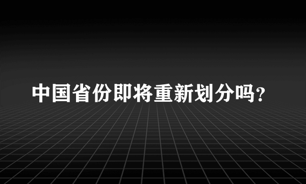 中国省份即将重新划分吗？