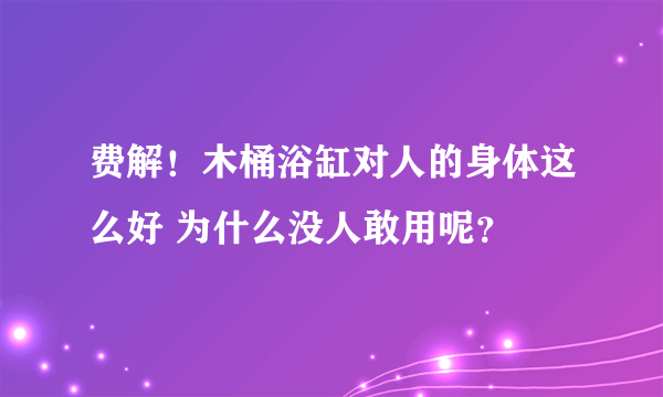 费解！木桶浴缸对人的身体这么好 为什么没人敢用呢？