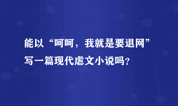 能以“呵呵，我就是要退网”写一篇现代虐文小说吗？