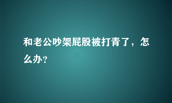 和老公吵架屁股被打青了，怎么办？