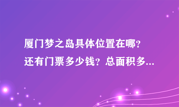 厦门梦之岛具体位置在哪？ 还有门票多少钱？总面积多大？ 有什么好玩的 ？