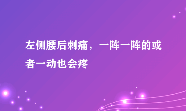 左侧腰后刺痛，一阵一阵的或者一动也会疼