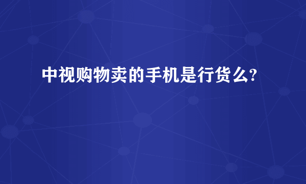 中视购物卖的手机是行货么?