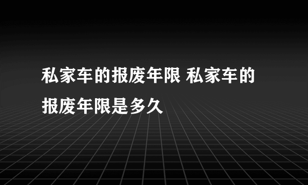 私家车的报废年限 私家车的报废年限是多久