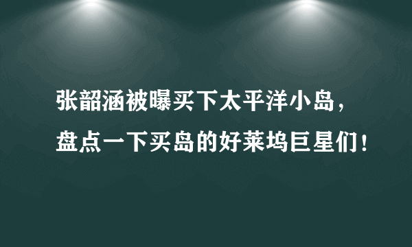 张韶涵被曝买下太平洋小岛，盘点一下买岛的好莱坞巨星们！