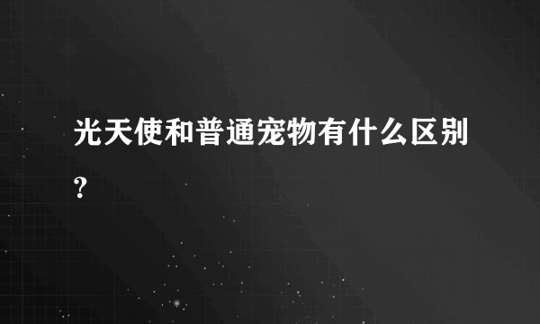 光天使和普通宠物有什么区别？