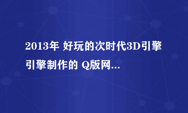 2013年 好玩的次时代3D引擎引擎制作的 Q版网游 哪个比较好玩 类似于 圣境传说 晴空物语