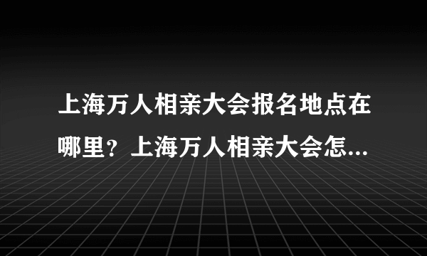 上海万人相亲大会报名地点在哪里？上海万人相亲大会怎么报名？