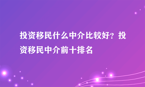 投资移民什么中介比较好？投资移民中介前十排名