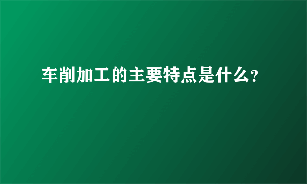 车削加工的主要特点是什么？