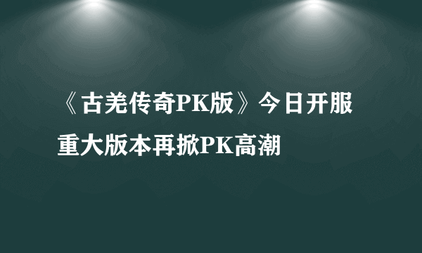 《古羌传奇PK版》今日开服 重大版本再掀PK高潮