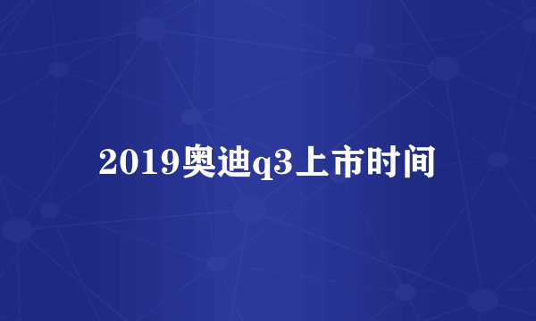 2019奥迪q3上市时间