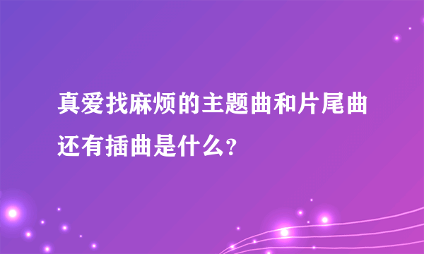 真爱找麻烦的主题曲和片尾曲还有插曲是什么？