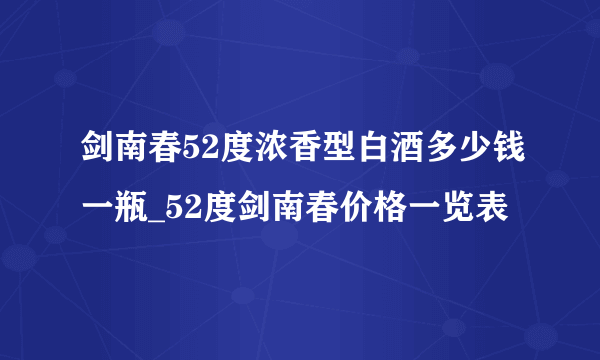 剑南春52度浓香型白酒多少钱一瓶_52度剑南春价格一览表