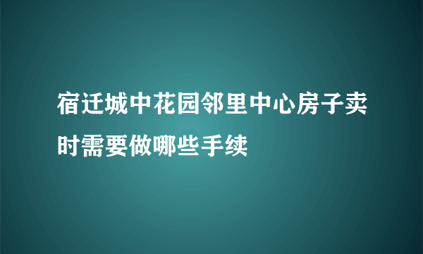 宿迁城中花园邻里中心房子卖时需要做哪些手续