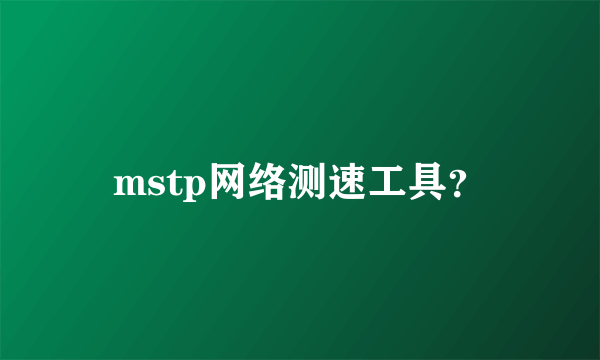 mstp网络测速工具？