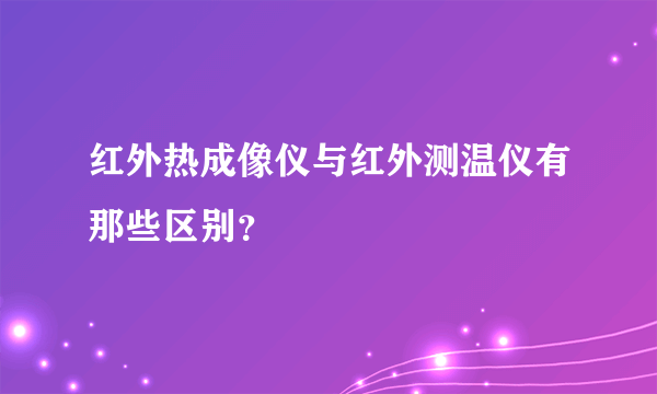 红外热成像仪与红外测温仪有那些区别？