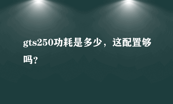 gts250功耗是多少，这配置够吗？