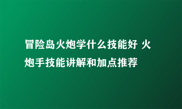 冒险岛火炮学什么技能好 火炮手技能讲解和加点推荐