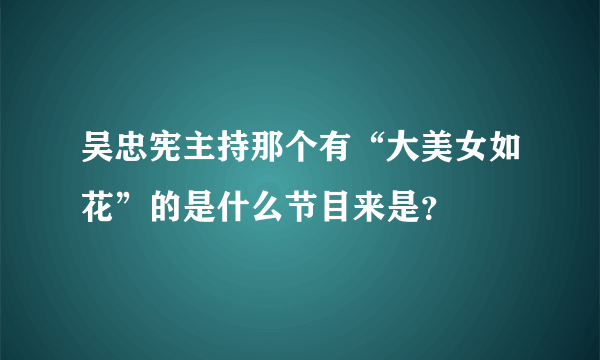 吴忠宪主持那个有“大美女如花”的是什么节目来是？