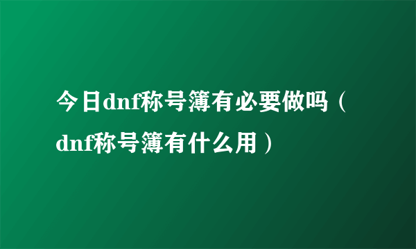 今日dnf称号簿有必要做吗（dnf称号簿有什么用）