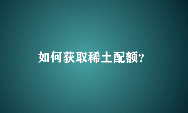 如何获取稀土配额？