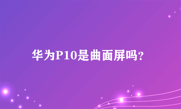 华为P10是曲面屏吗？