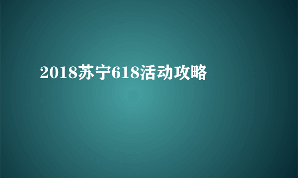 2018苏宁618活动攻略