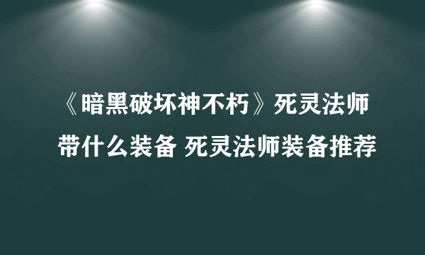 《暗黑破坏神不朽》死灵法师带什么装备 死灵法师装备推荐