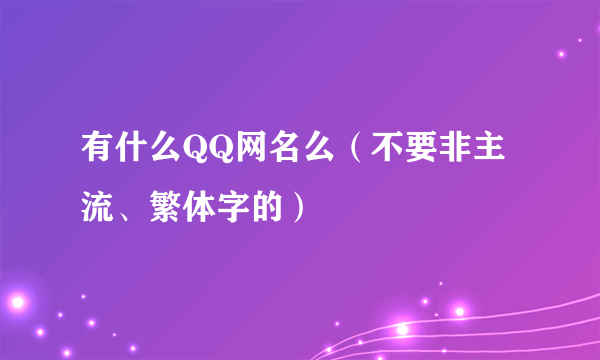 有什么QQ网名么（不要非主流、繁体字的）