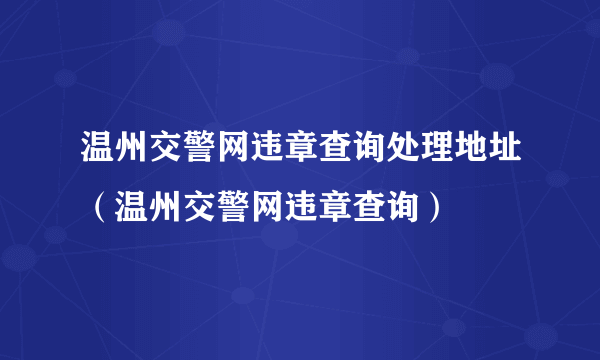 温州交警网违章查询处理地址（温州交警网违章查询）