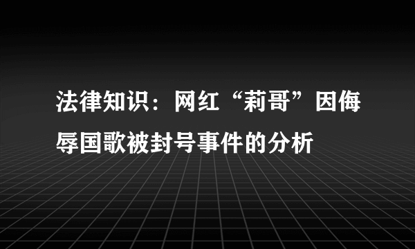 法律知识：网红“莉哥”因侮辱国歌被封号事件的分析