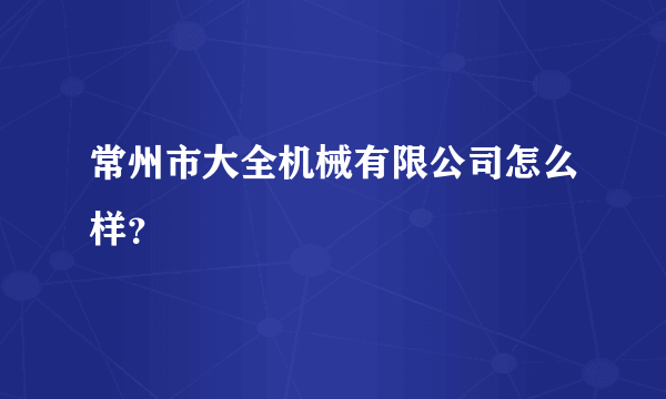 常州市大全机械有限公司怎么样？