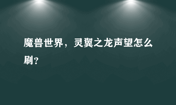 魔兽世界，灵翼之龙声望怎么刷？