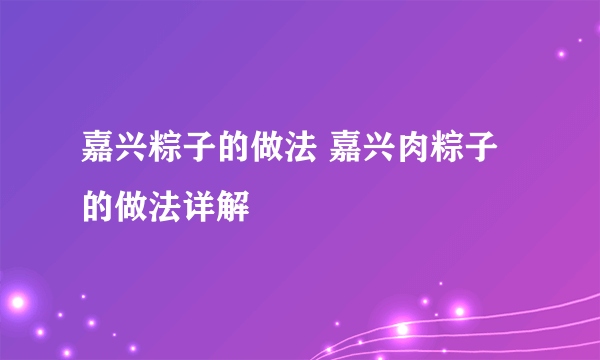 嘉兴粽子的做法 嘉兴肉粽子的做法详解