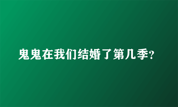 鬼鬼在我们结婚了第几季？