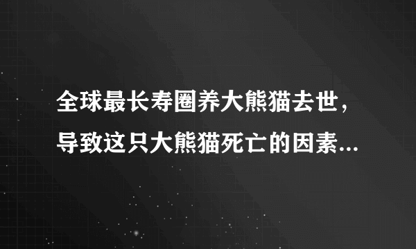 全球最长寿圈养大熊猫去世，导致这只大熊猫死亡的因素有哪些？