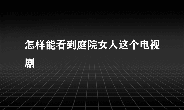 怎样能看到庭院女人这个电视剧