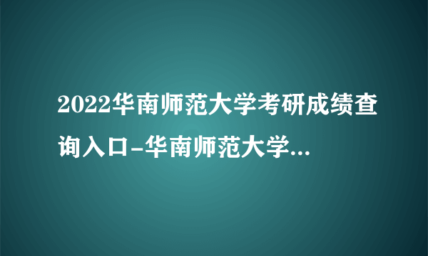 2022华南师范大学考研成绩查询入口-华南师范大学考研成绩查询时间