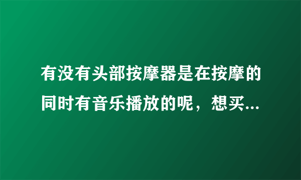 有没有头部按摩器是在按摩的同时有音乐播放的呢，想买这样的按摩器。