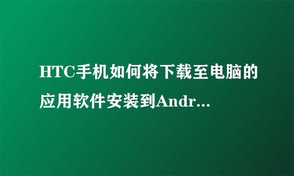 HTC手机如何将下载至电脑的应用软件安装到Android手机上