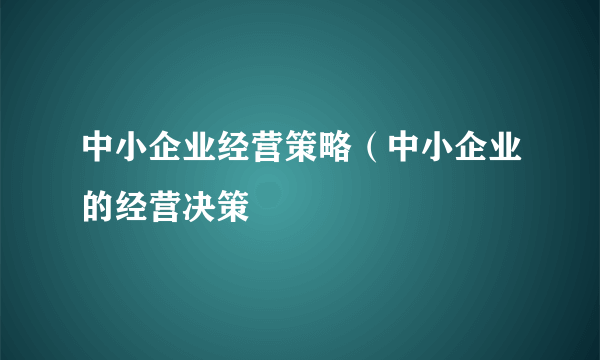 中小企业经营策略（中小企业的经营决策