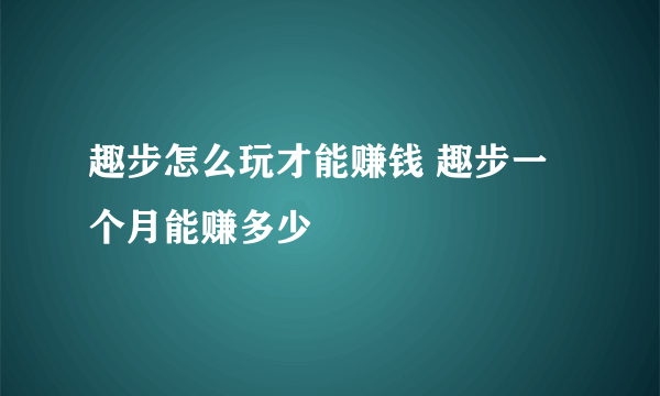 趣步怎么玩才能赚钱 趣步一个月能赚多少