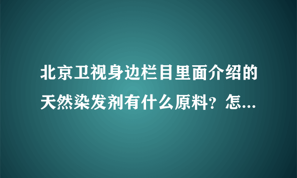 北京卫视身边栏目里面介绍的天然染发剂有什么原料？怎么弄了？