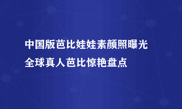 中国版芭比娃娃素颜照曝光 全球真人芭比惊艳盘点