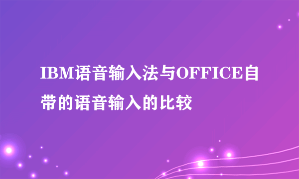 IBM语音输入法与OFFICE自带的语音输入的比较