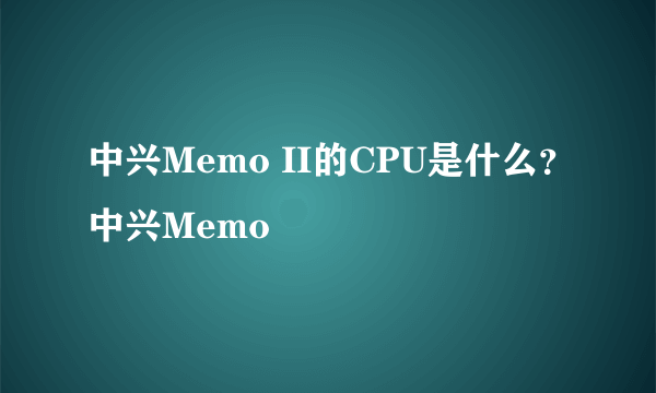 中兴Memo II的CPU是什么？中兴Memo